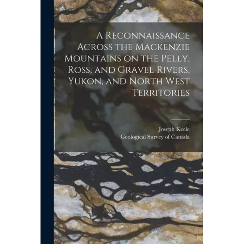 A Reconnaissance Across the Mackenzie Mountains on the Pelly, Ross, and Gravel Rivers, Yukon, and North West Territories [microform]