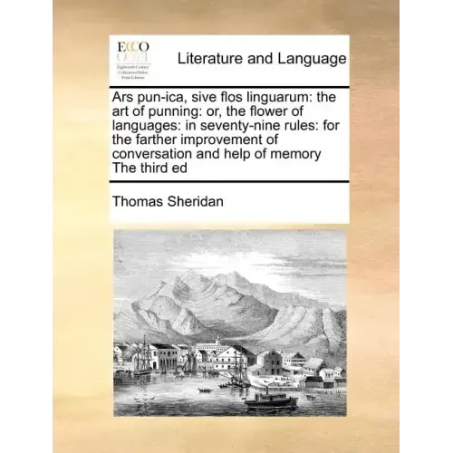 Ars Pun-Ica, Sive Flos Linguarum: The Art of Punning: Or, the Flower of Languages: In Seventy-Nine Rules: For the Farther Improvement of Conversation