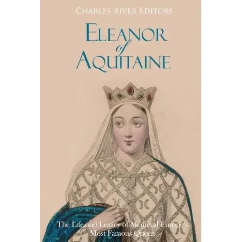 Eleanor of Aquitaine: The Life and Legacy of Medieval Europe's Most Famous Queen
