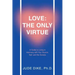 Love: the Only Virtue: A Guide to Living in Harmony with Your Source, Self, and the Society