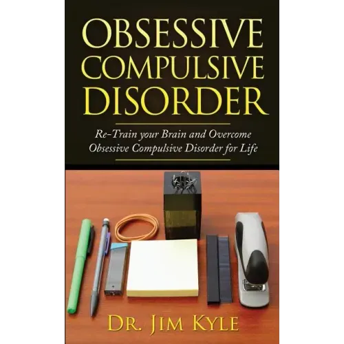 Obsessive Compulsive Disorder: Re-Train Your Brain and Overcome Obsessive Compulsive Disorder for Life
