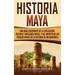 Historia Maya: Una guía fascinante de la civilización, cultura y mitología mayas, y del impacto de los pueblos mayas en la historia de Mesoamérica