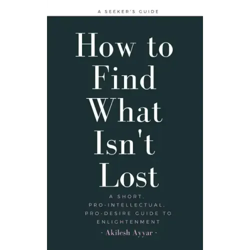 How to Find What Isn't Lost: A Short, Pro-Intellectual, Pro-Desire Guide to Enlightenment