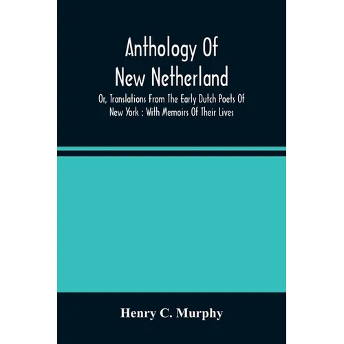 Anthology Of New Netherland, Or, Translations From The Early Dutch Poets Of New York: With Memoirs Of Their Lives