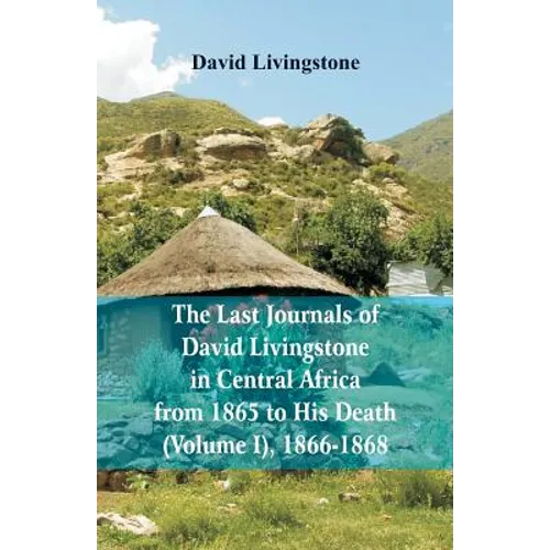 The Last Journals of David Livingstone, in Central Africa, from 1865 to His Death, (Volume I), 1866-1868