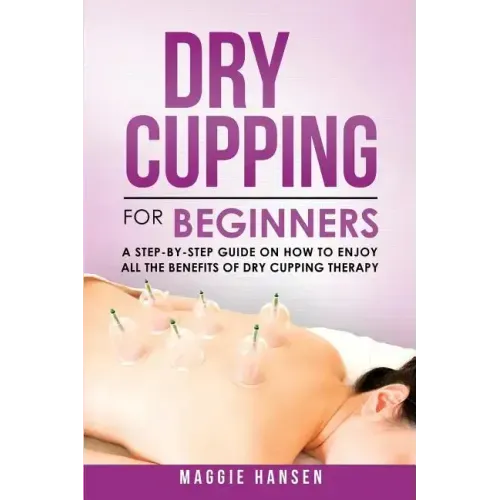 Dry Cupping for Beginners: A Step-By-Step Guide on How to Enjoy All the Benefits of Dry Cupping Therapy