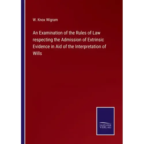 An Examination of the Rules of Law respecting the Admission of Extrinsic Evidence in Aid of the Interpretation of Wills