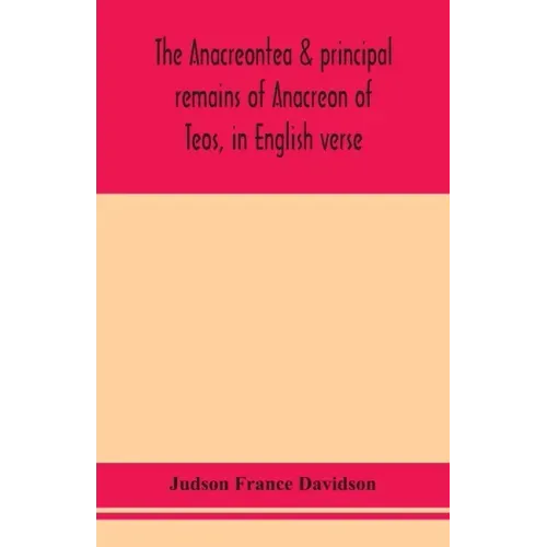 The Anacreontea & principal remains of Anacreon of Teos, in English verse. With an essay, notes, and additional poems