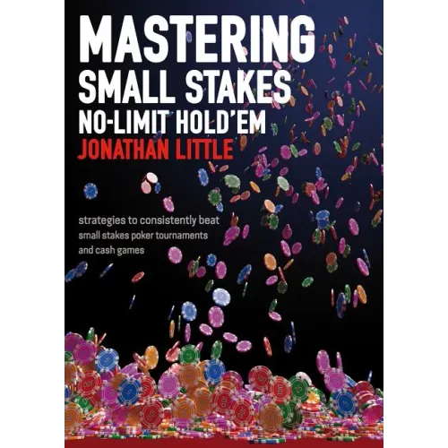 Mastering Small Stakes No-Limit Hold'em: Strategies to Consistently Beat Small Stakes Tournaments and Cash Games
