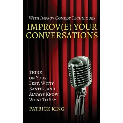 Improv(e) Your Conversations: Think on Your Feet, Witty Banter, and Always Know What To Say with Improv Comedy Techniques