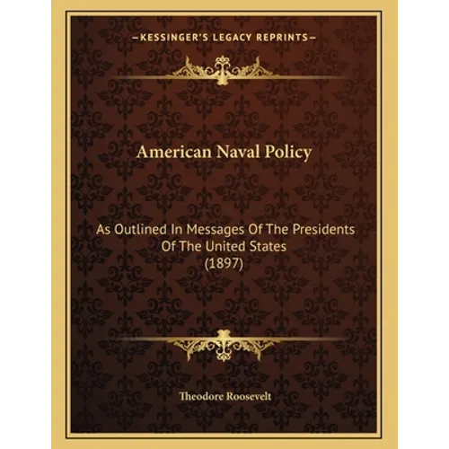 American Naval Policy: As Outlined In Messages Of The Presidents Of The United States (1897)