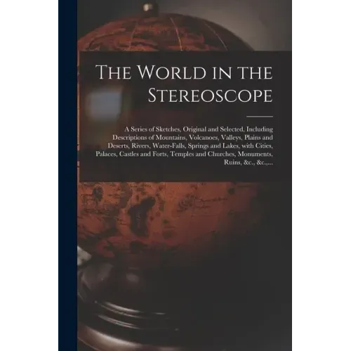 The World in the Stereoscope: a Series of Sketches, Original and Selected, Including Descriptions of Mountains, Volcanoes, Valleys, Plains and Deser