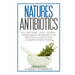 Natures Antibiotics: All Natural, Safe, Herbal, Homemade Remedies for Treating Illness and Common Infections