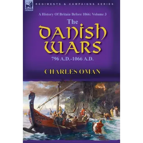 A History of Britain Before 1066: Volume 3-The Danish Wars, 796 A.D.-1066 A.D.