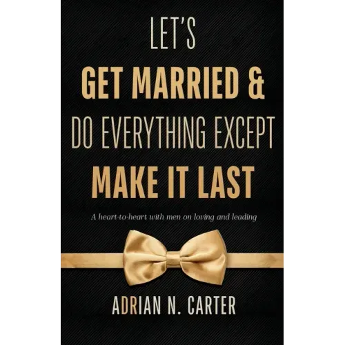 Let's Get Married & Do Everything Except Make It Last: A Heart-to-Heart with Men on Loving and Leading
