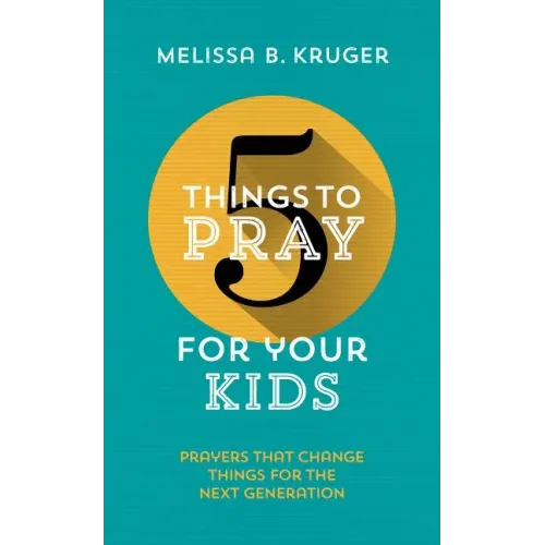 5 Things to Pray for Your Kids: Prayers That Change Things for the Next Generation