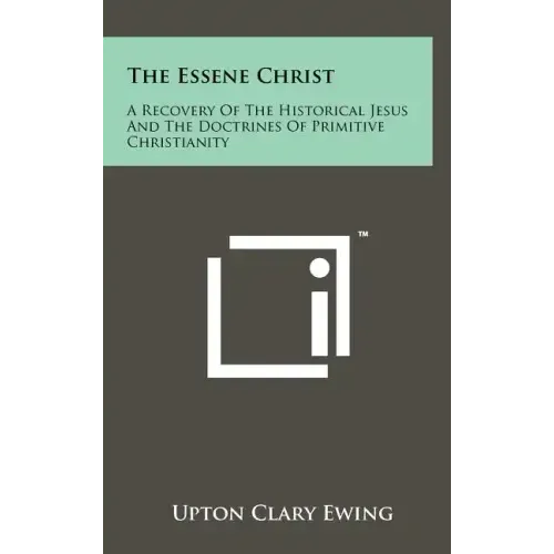 The Essene Christ: A Recovery Of The Historical Jesus And The Doctrines Of Primitive Christianity