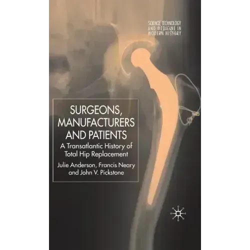 Surgeons, Manufacturers and Patients: A Transatlantic History of Total Hip Replacement