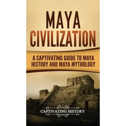 Maya Civilization: A Captivating Guide to Maya History and Maya Mythology