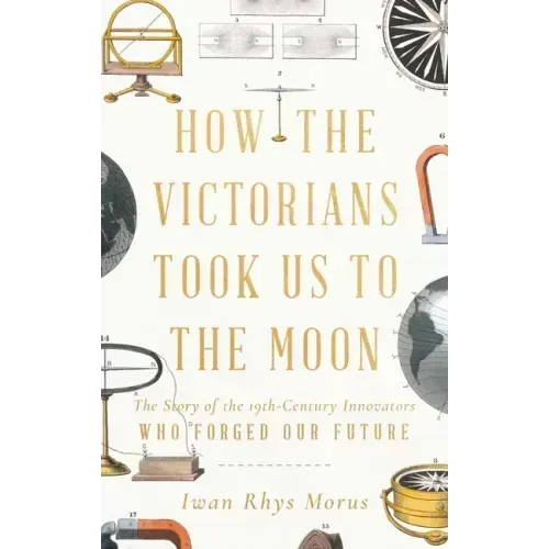 How the Victorians Took Us to the Moon: The Story of the 19th-Century Innovators Who Forged Our Future