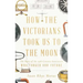 How the Victorians Took Us to the Moon: The Story of the 19th-Century Innovators Who Forged Our Future