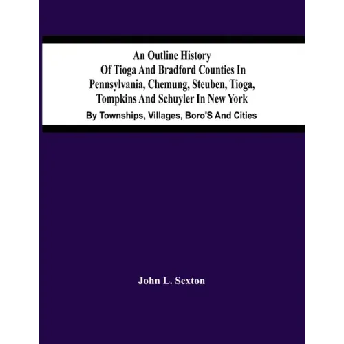 An Outline History Of Tioga And Bradford Counties In Pennsylvania, Chemung, Steuben, Tioga, Tompkins And Schuyler In New York: By Townships, Villages,