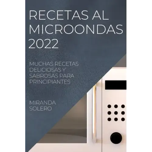 Recetas Al Microondas 2022: Muchas Recetas Deliciosas Y Sabrosas Para Principiantes