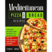 Mediterranean Pizza and Bread Recipes: The Best Recipes and Secrets To Master The Art Of Italian Pizza and Bread Making