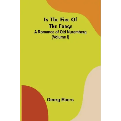 In The Fire Of The Forge; A Romance of Old Nuremberg (Volume I)