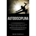 Autodisciplina: El poder de la energía positiva y el control de ganancia y lograr sus objetivos hoy (Métodos prácticos para pensar de