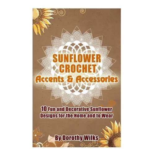 Sunflower Crochet Accents and Accessories: 10 Fun and Decorative Sunflower Designs for the Home and to Wear