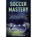 Soccer Mastery: The little things that make a big difference: Habits, Secrets and Strategies that will escalate your game to the next level