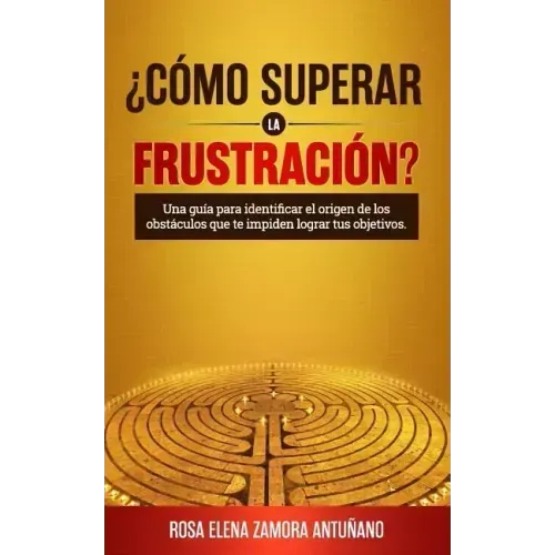 ¿cómo Superar La Frustración?: Una Guía Para Identificar El Origen de Los Obstáculos Que Te Impiden Lograr Tus Objetivos