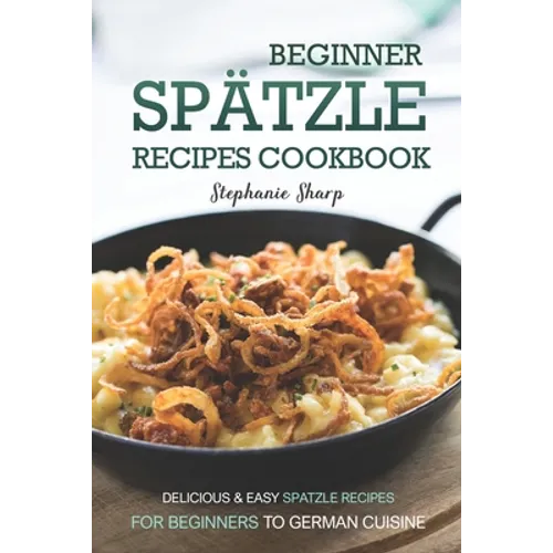 Beginner Spatzle Recipes Cookbook: Delicious & Easy Spatzle Recipes for Beginners to German Cuisine
