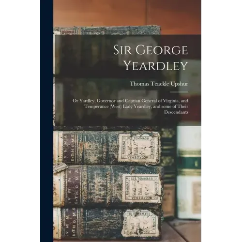 Sir George Yeardley: or Yardley, Governor and Captian General of Virginia, and Temperance (West) Lady Yeardley, and Some of Their Descendan