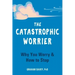 The Catastrophic Worrier: Why You Worry and How to Stop