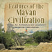 Features of the Mayan Civilization: Writing, Art, Architecture and Government Mayan History Grade 4 Children's Ancient History