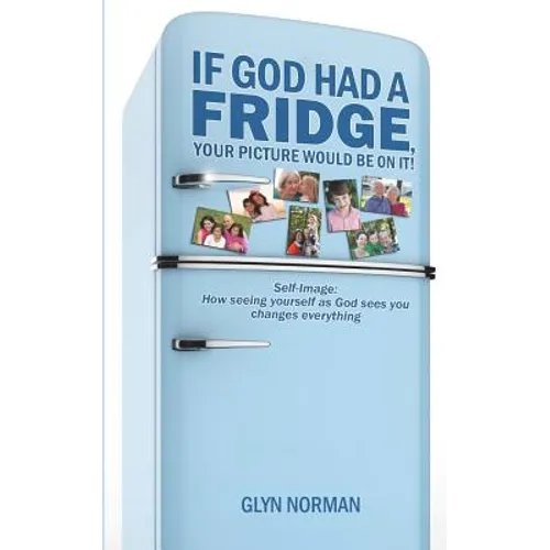 If God had a Fridge, Your Picture would be on it: Self-image: How seeing yourself as God sees you, changes everything!