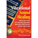 Vibrational Sound Healing: Take Your Sonic Vitamins with Tuning Forks, Singing Bowls, Chakra Chants, Angelic Vibrations, and Other Sound Therapies