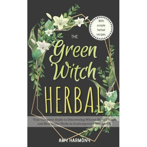 The Green Witch Herbal: Your Complete Guide to Discovering Wiccan Herbal Magic and How to Use Herbs in Contemporary Witchcraft.