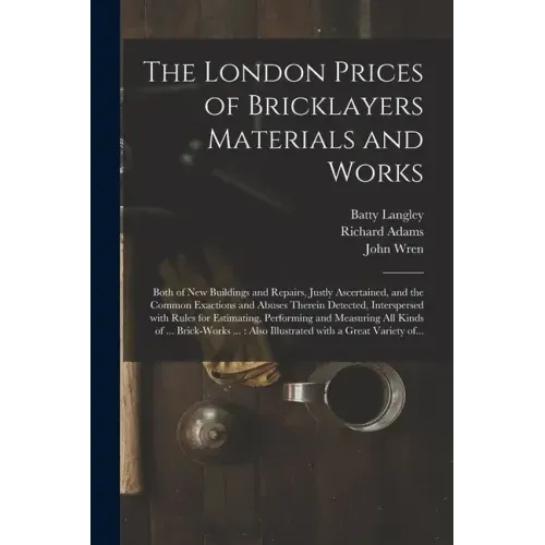 The London Prices of Bricklayers Materials and Works: Both of New Buildings and Repairs, Justly Ascertained, and the Common Exactions and Abuses There