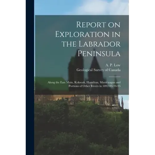 Report on Exploration in the Labrador Peninsula [microform]: Along the East Main, Koksoak, Hamilton, Manicuagan and Portions of Other Rivers in 1892-9
