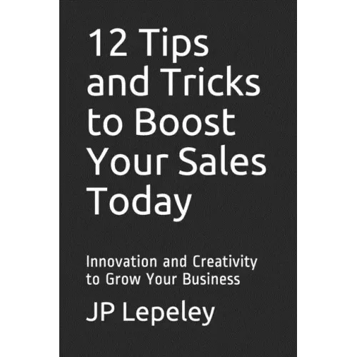 12 Tips and Tricks to Boost Your Sales Today: Innovation and Creativity to Grow Your Business