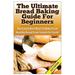 The Ultimate Bread Baking Guide for Beginners: The Easy & Best Ways to Make Fresh Healthy Bread from Scratch to Finish
