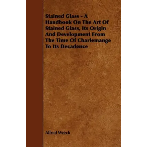 Stained Glass - A Handbook on the Art of Stained Glass, Its Origin and Development from the Time of Charlemange to Its Decadence
