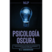 Pnl: Psicología Oscura - Los métodos secretos de la programación neurolingüística para dominar e influenciar sobre cualquier persona y conseguir lo qu