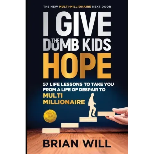 I Give The Dumb Kids Hope: 57 Life Lessons to Take You From a Life of Despair to Multi-Millionaire