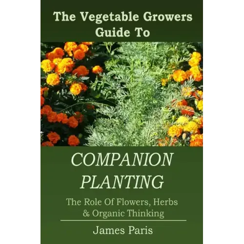 Companion Planting: The Vegetable Gardeners Guide To The Role Of Flowers, Herbs, And Organic Thinking