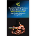 45 Muscle Building Recipes to Gain Muscle Mass Without Shakes or Pills: High Protein Content in Every Meal!