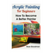 Acrylic Painting For Beginners: How To Become A Better Painter